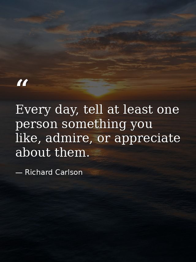 Every day, tell at least one person something you like, admire, or appreciate about them. — Richard Carlson