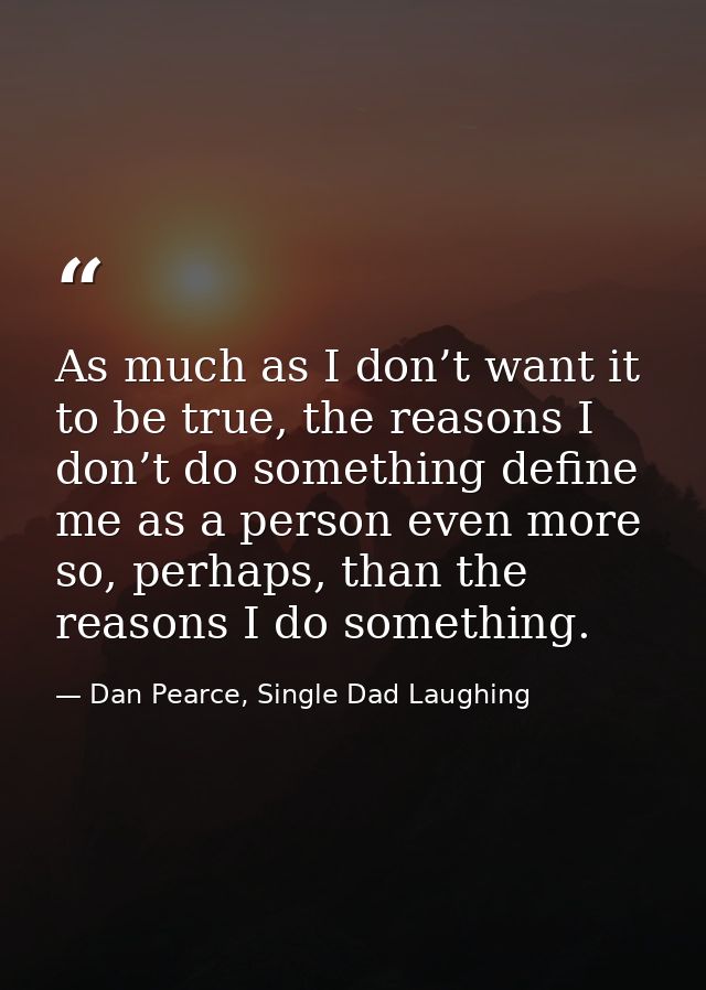 As much as I don’t want it to be true, the reasons I don’t do something define me as a person even more so, perhaps, tha — Dan Pearce, Single Dad Laughing