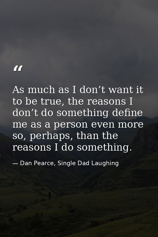 As much as I don’t want it to be true, the reasons I don’t do something define me as a person even more so, perhaps, tha — Dan Pearce, Single Dad Laughing