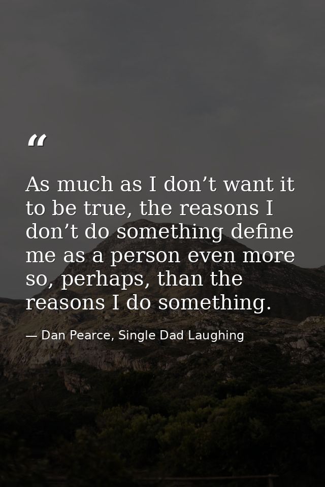 As much as I don’t want it to be true, the reasons I don’t do something define me as a person even more so, perhaps, tha — Dan Pearce, Single Dad Laughing