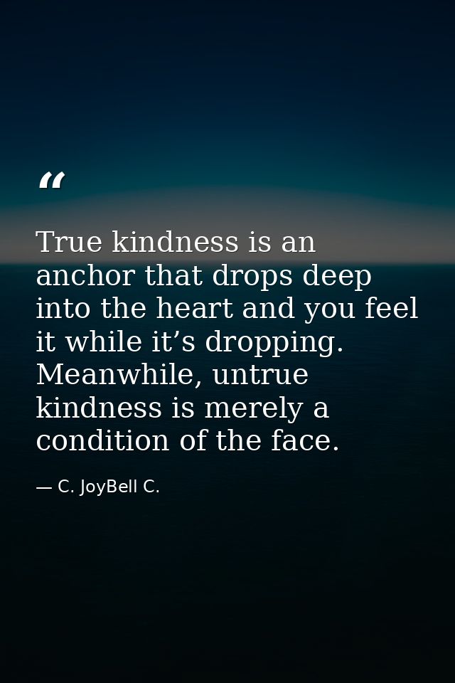 True kindness is an anchor that drops deep into the heart and you feel it while it’s dropping. Meanwhile, untrue kindnes — C. JoyBell C.