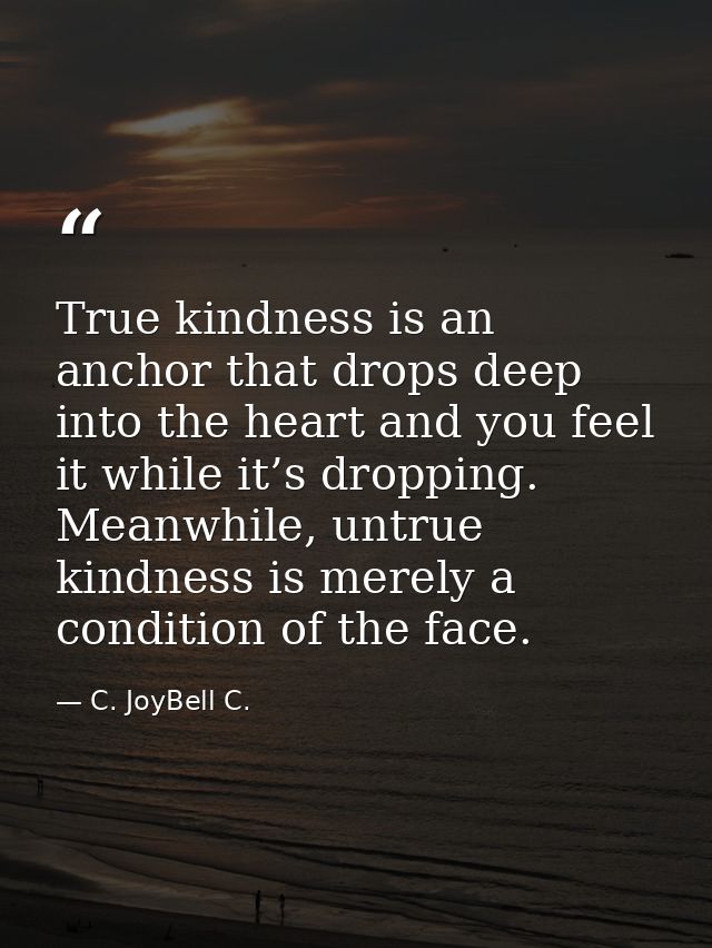 True kindness is an anchor that drops deep into the heart and you feel it while it’s dropping. Meanwhile, untrue kindnes — C. JoyBell C.