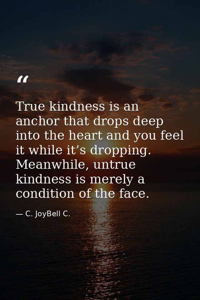 True kindness is an anchor that drops deep into the heart and you feel it while it’s dropping. Meanwhile, untrue kindnes — C. JoyBell C.