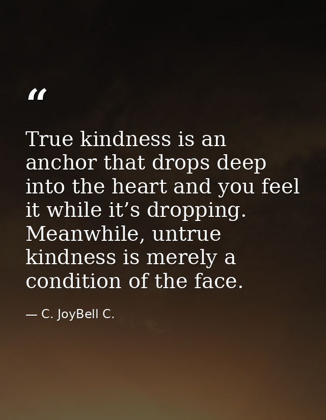 True kindness is an anchor that drops deep into the heart and you feel it while it’s dropping. Meanwhile, untrue kindnes — C. JoyBell C.