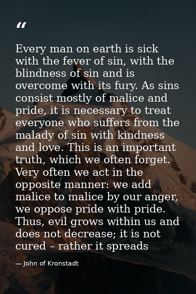 Every man on earth is sick with the fever of sin, with the blindness of sin and is overcome with its fury. As sins consi — John of Kronstadt