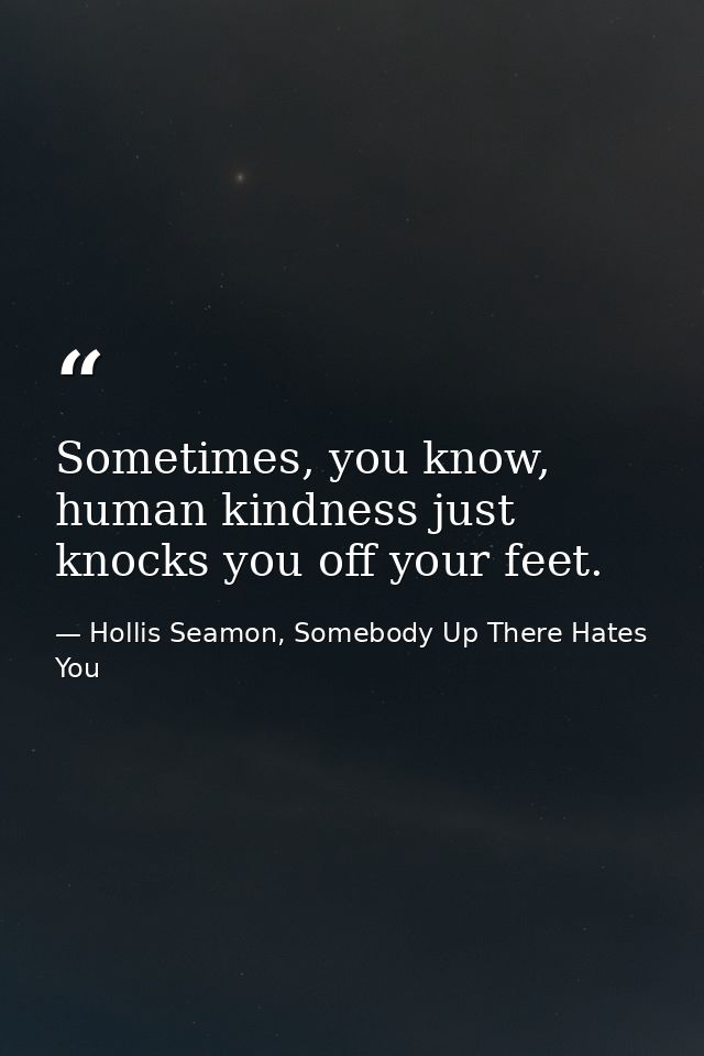 Sometimes, you know, human kindness just knocks you off your feet. — Hollis Seamon, Somebody Up There Hates You