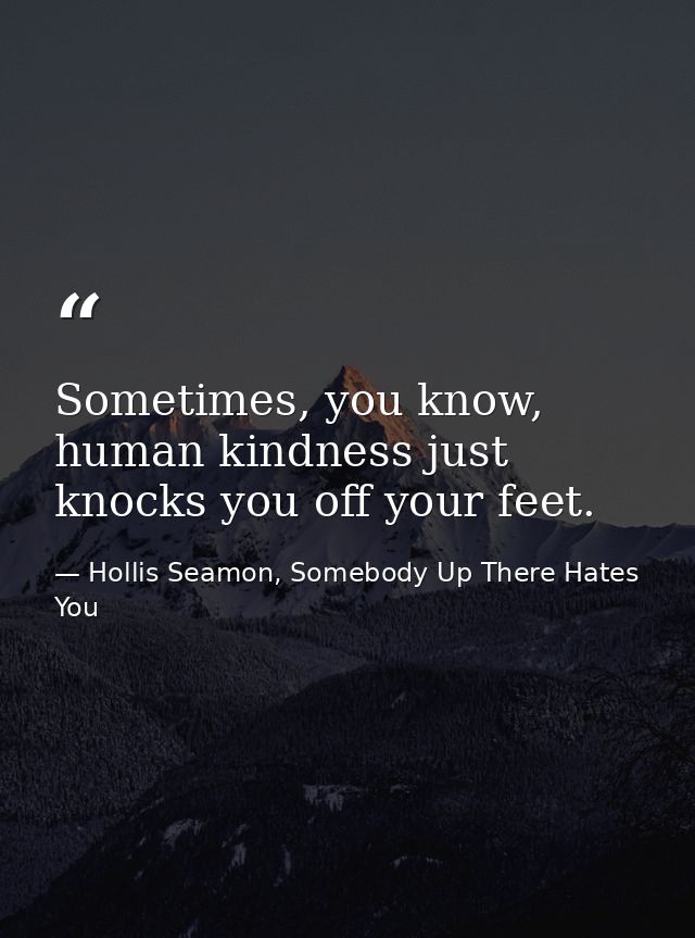 Sometimes, you know, human kindness just knocks you off your feet. — Hollis Seamon, Somebody Up There Hates You