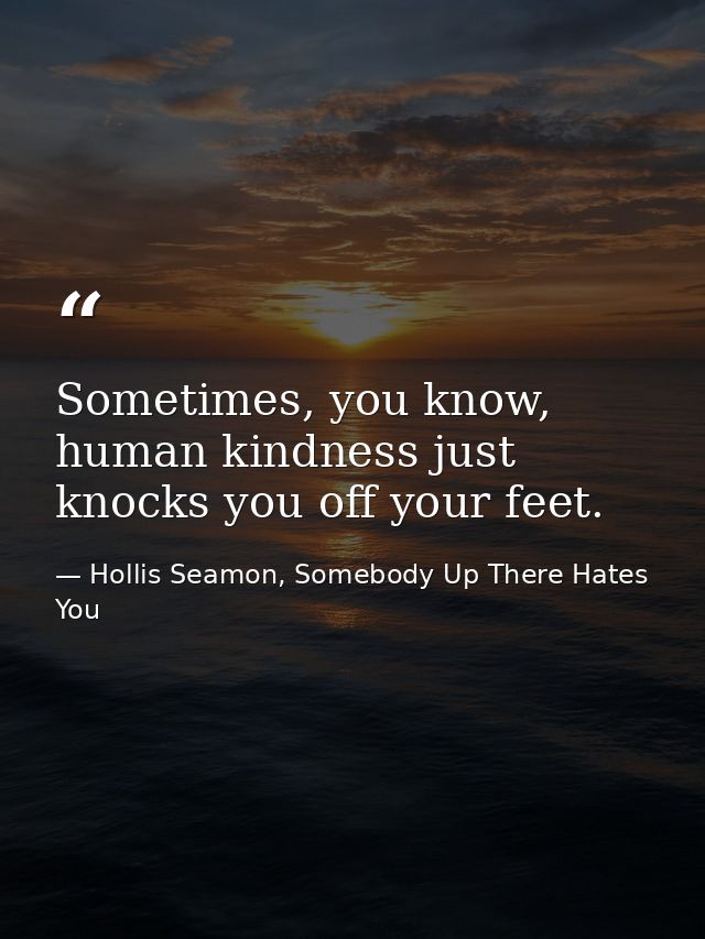 Sometimes, you know, human kindness just knocks you off your feet. — Hollis Seamon, Somebody Up There Hates You