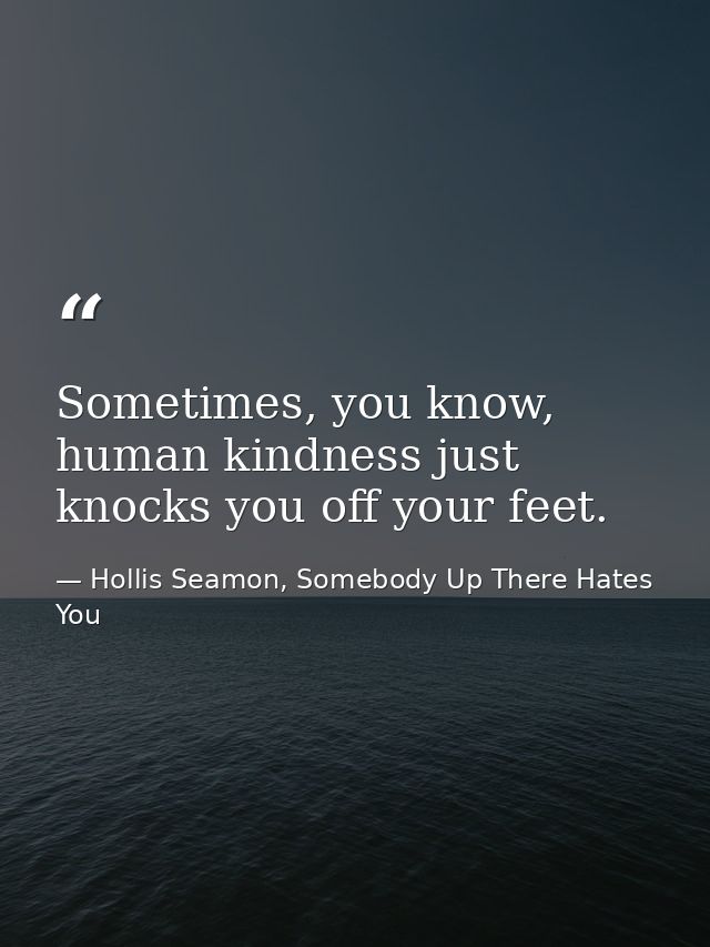 Sometimes, you know, human kindness just knocks you off your feet. — Hollis Seamon, Somebody Up There Hates You