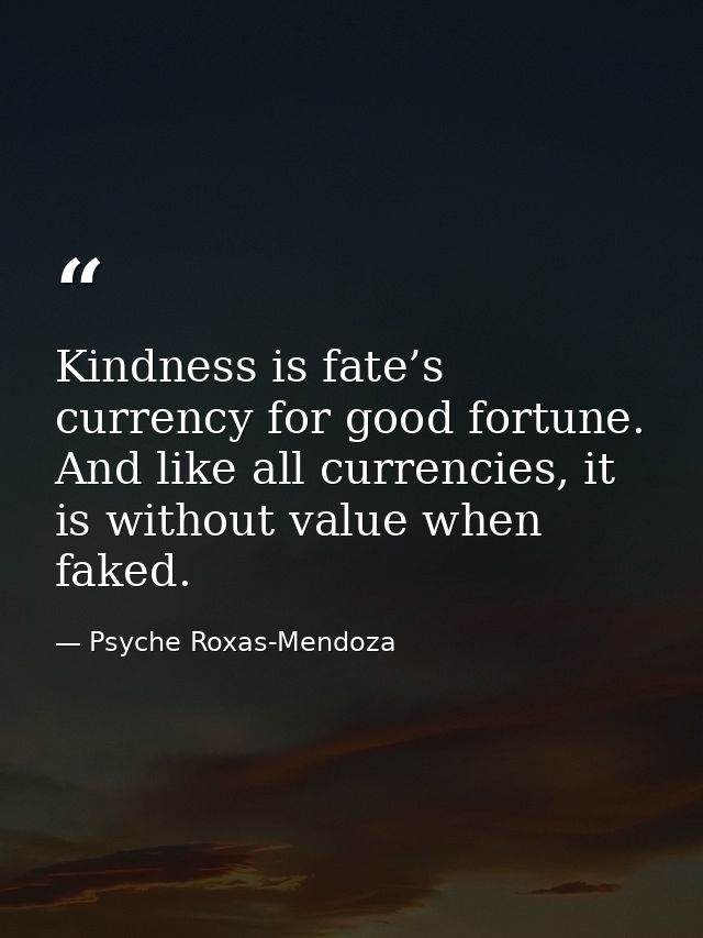 Kindness is fate’s currency for good fortune. And like all currencies, it is without value when faked. — Psyche Roxas-Mendoza