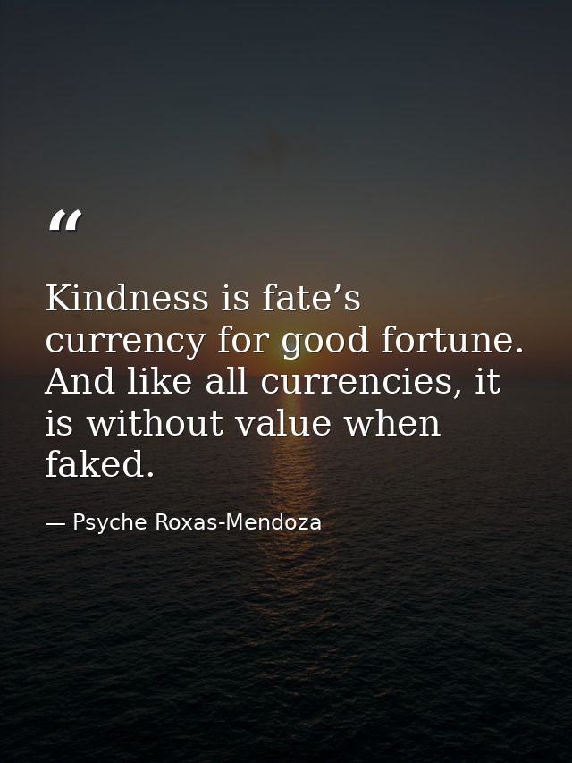 Kindness is fate’s currency for good fortune. And like all currencies, it is without value when faked. — Psyche Roxas-Mendoza