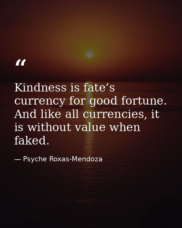 Kindness is fate’s currency for good fortune. And like all currencies, it is without value when faked. — Psyche Roxas-Mendoza