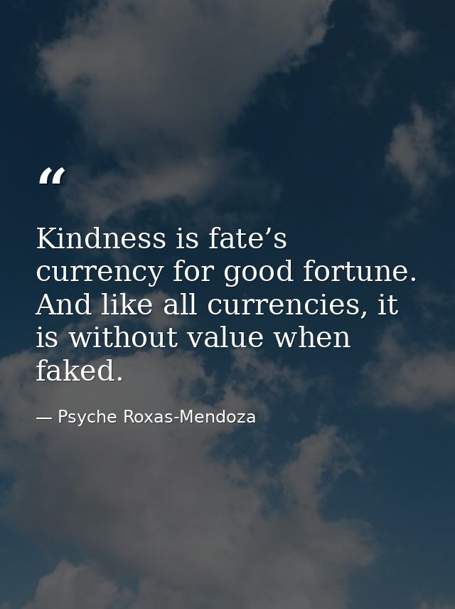 Kindness is fate’s currency for good fortune. And like all currencies, it is without value when faked. — Psyche Roxas-Mendoza