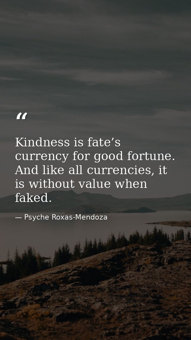 Kindness is fate’s currency for good fortune. And like all currencies, it is without value when faked. — Psyche Roxas-Mendoza