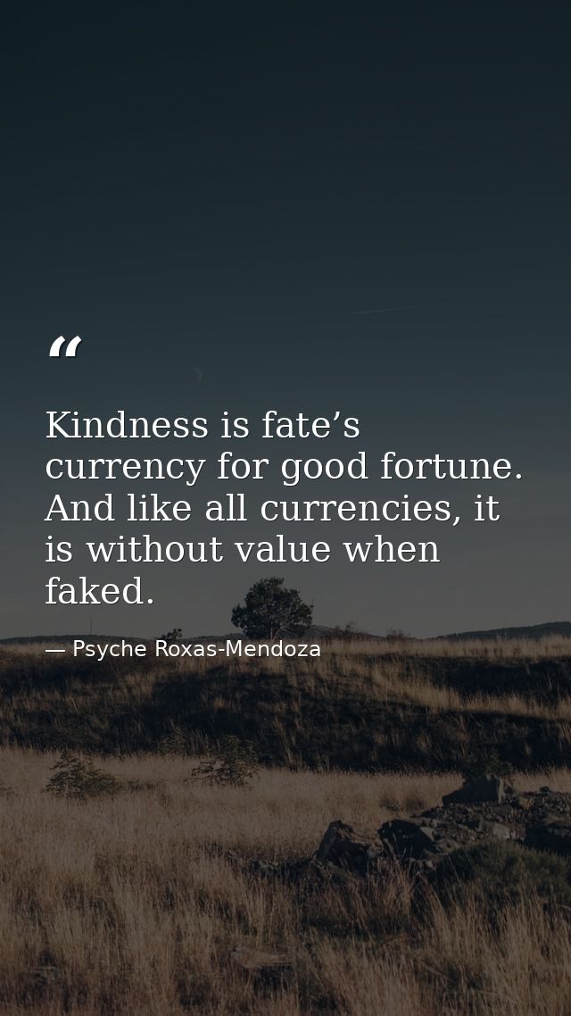 Kindness is fate’s currency for good fortune. And like all currencies, it is without value when faked. — Psyche Roxas-Mendoza