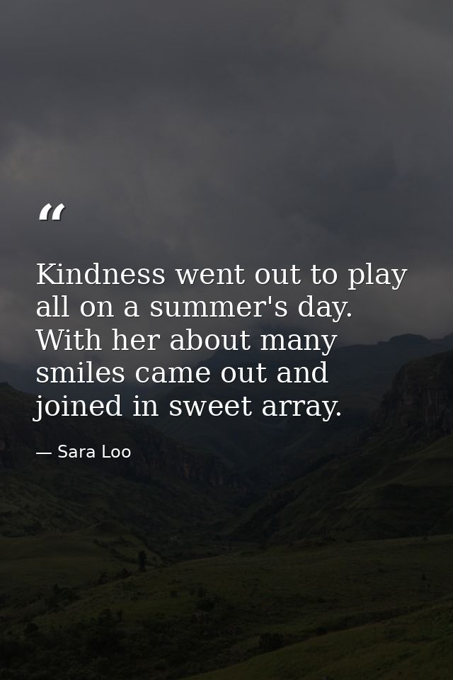 Kindness went out to play all on a summer's day. With her about many smiles came out and joined in sweet array. — Sara Loo