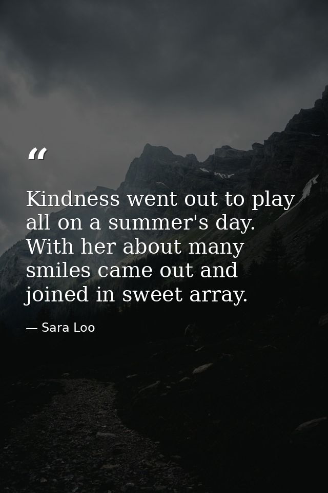 Kindness went out to play all on a summer's day. With her about many smiles came out and joined in sweet array. — Sara Loo