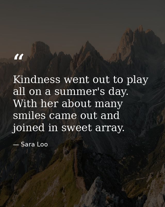 Kindness went out to play all on a summer's day. With her about many smiles came out and joined in sweet array. — Sara Loo