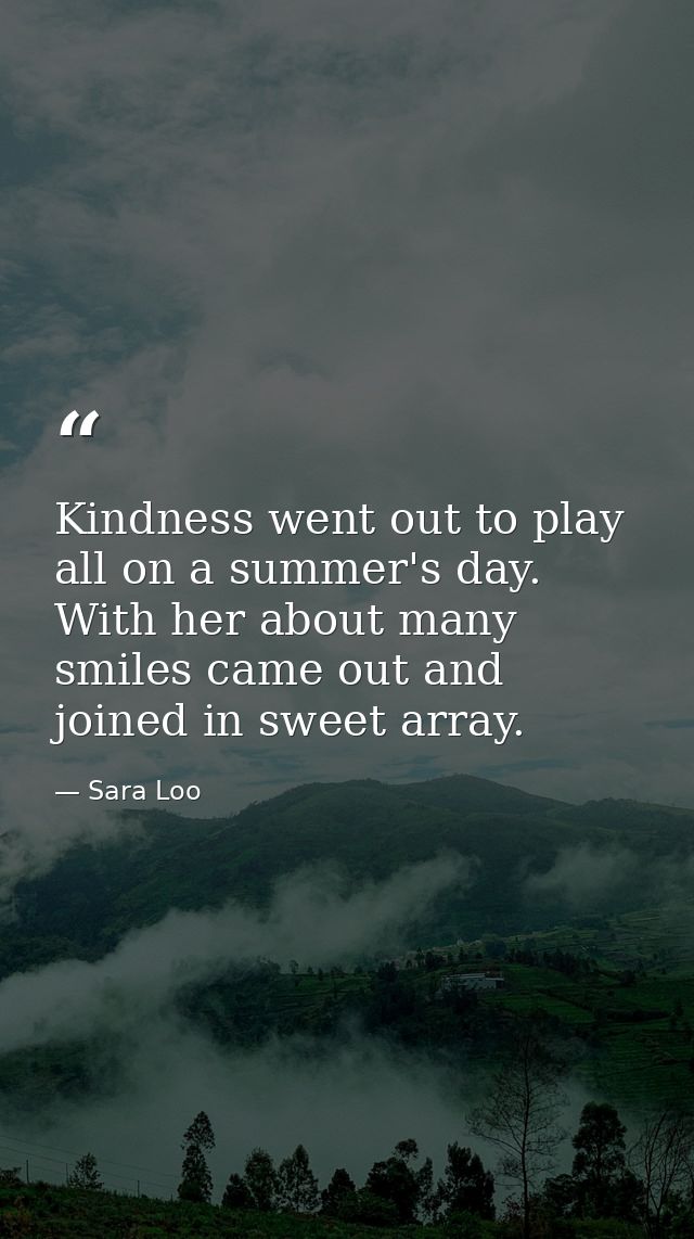 Kindness went out to play all on a summer's day. With her about many smiles came out and joined in sweet array. — Sara Loo
