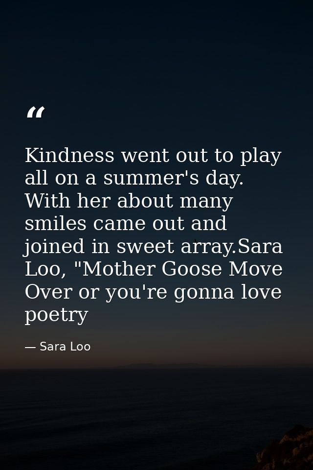 Kindness went out to play all on a summer's day. With her about many smiles came out and joined in sweet array.Sara Loo, — Sara Loo