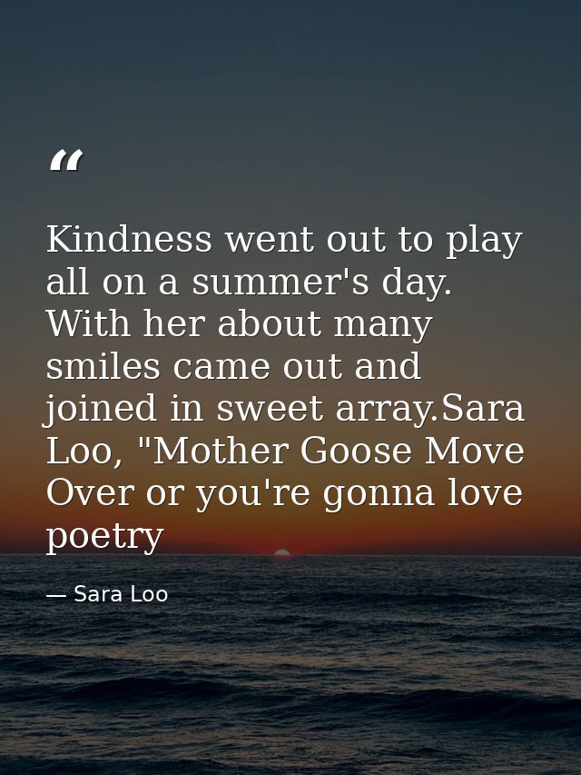 Kindness went out to play all on a summer's day. With her about many smiles came out and joined in sweet array.Sara Loo, — Sara Loo