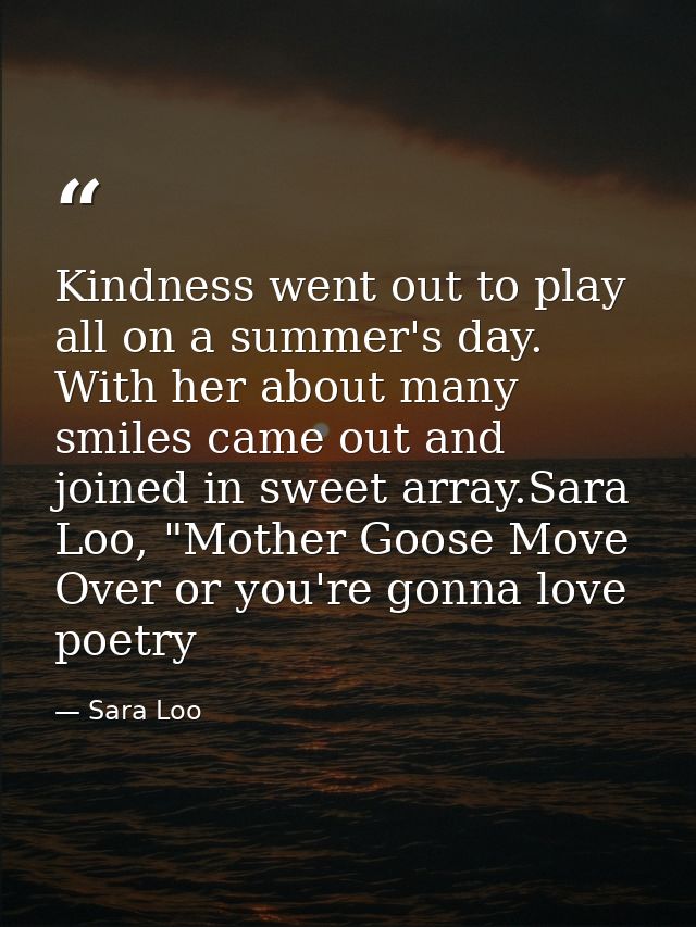 Kindness went out to play all on a summer's day. With her about many smiles came out and joined in sweet array.Sara Loo, — Sara Loo