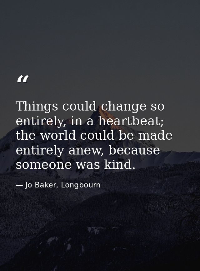 Things could change so entirely, in a heartbeat; the world could be made entirely anew, because someone was kind. — Jo Baker, Longbourn