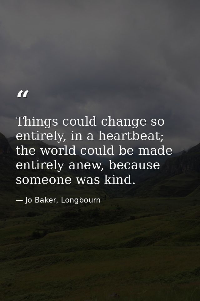 Things could change so entirely, in a heartbeat; the world could be made entirely anew, because someone was kind. — Jo Baker, Longbourn