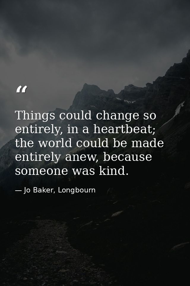 Things could change so entirely, in a heartbeat; the world could be made entirely anew, because someone was kind. — Jo Baker, Longbourn