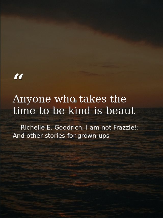 Anyone who takes the time to be kind is beaut — Richelle E. Goodrich, I am not Frazzle!: And other stories for grown-ups