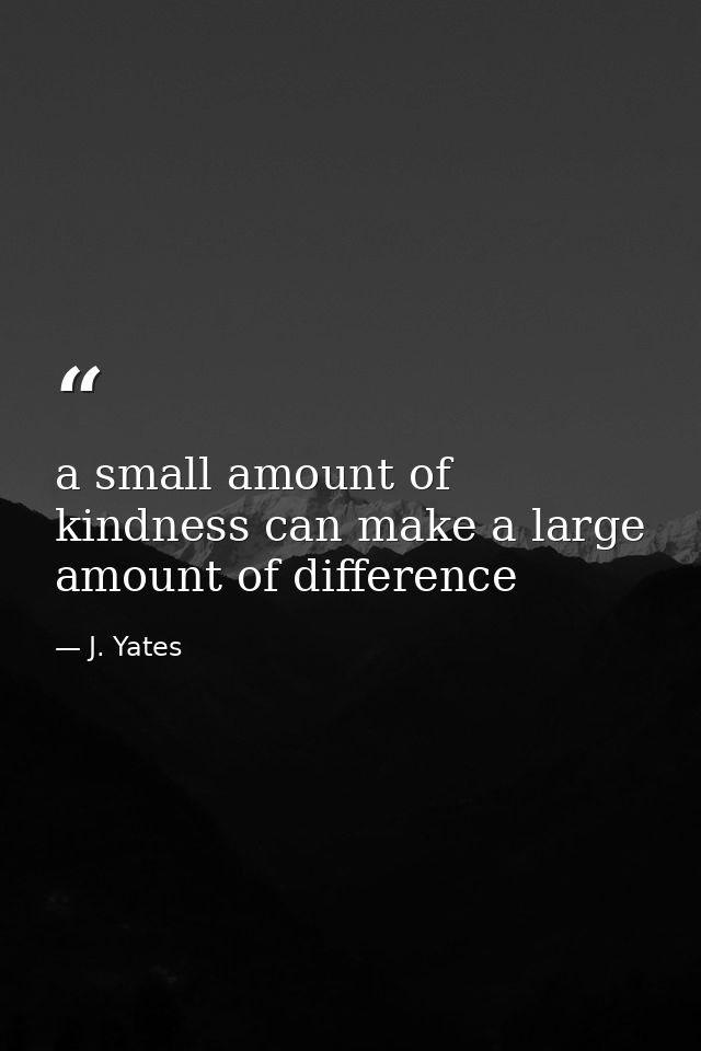 a small amount of kindness can make a large amount of difference — J. Yates