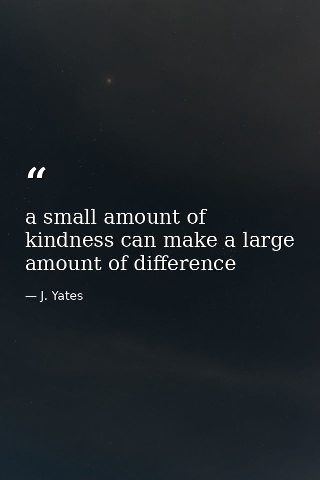 a small amount of kindness can make a large amount of difference — J. Yates