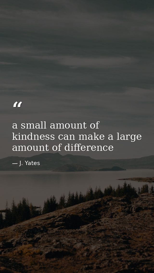 a small amount of kindness can make a large amount of difference — J. Yates