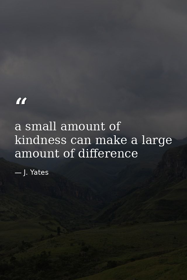 a small amount of kindness can make a large amount of difference — J. Yates