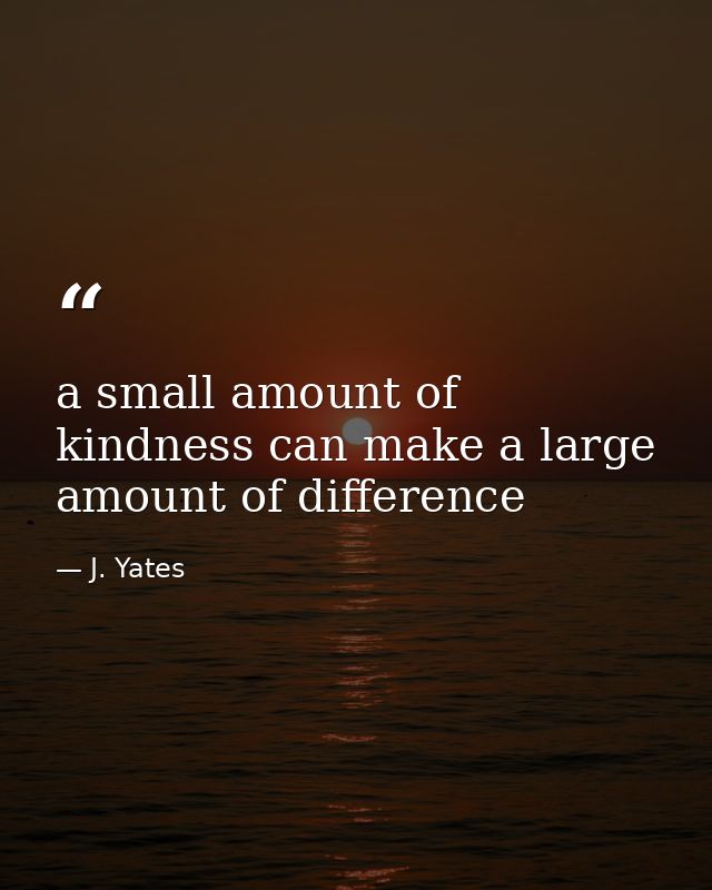 a small amount of kindness can make a large amount of difference — J. Yates