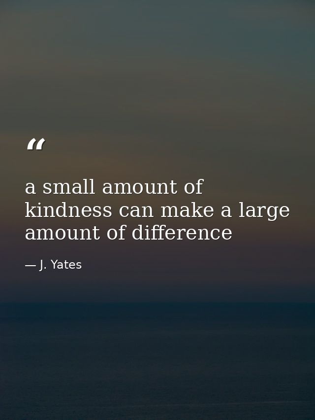 a small amount of kindness can make a large amount of difference — J. Yates
