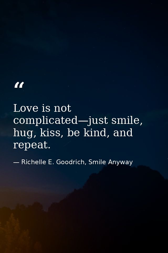 Love is not complicated—just smile, hug, kiss, be kind, and repeat. — Richelle E. Goodrich, Smile Anyway