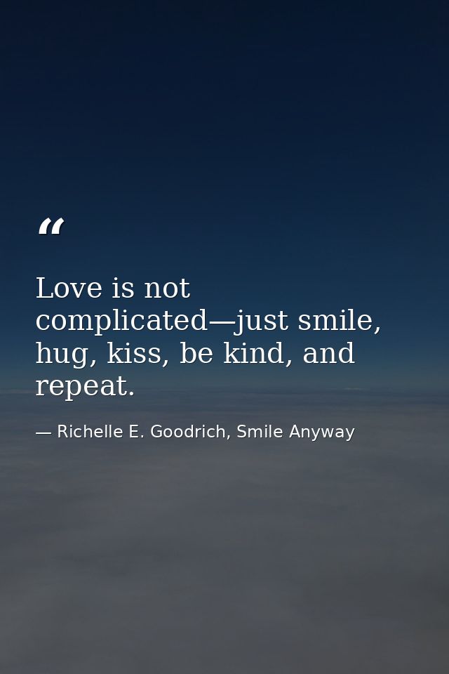 Love is not complicated—just smile, hug, kiss, be kind, and repeat. — Richelle E. Goodrich, Smile Anyway