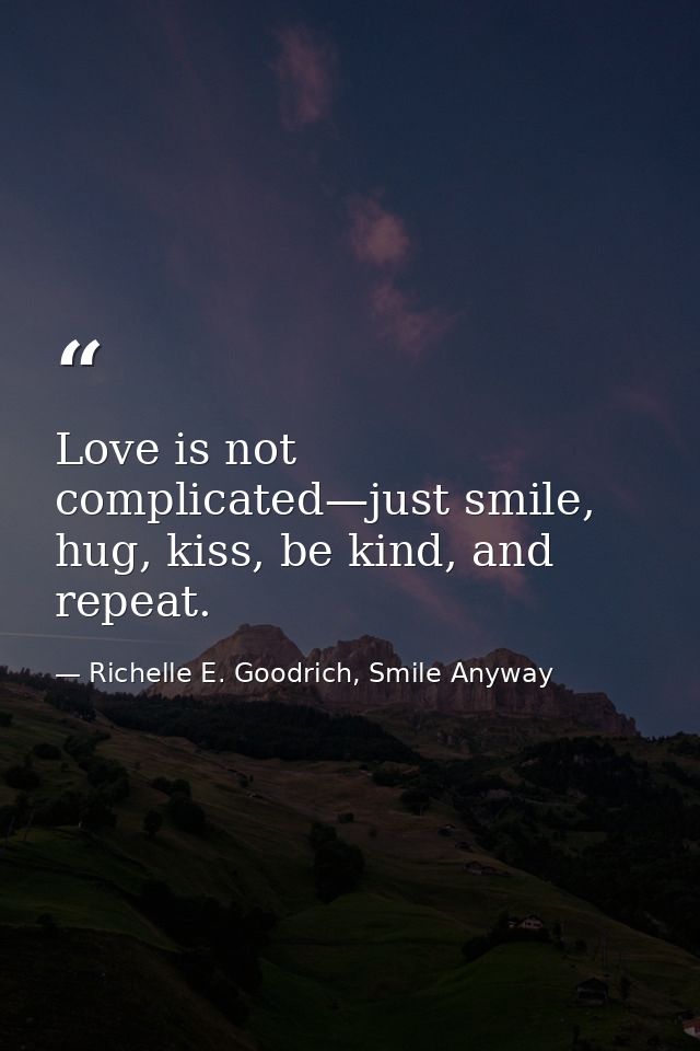 Love is not complicated—just smile, hug, kiss, be kind, and repeat. — Richelle E. Goodrich, Smile Anyway