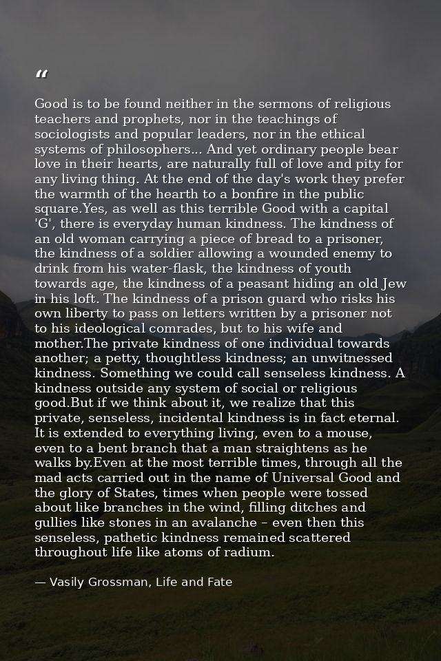 Good is to be found neither in the sermons of religious teachers and prophets, nor in the teachings of sociologists and  — Vasily Grossman, Life and Fate