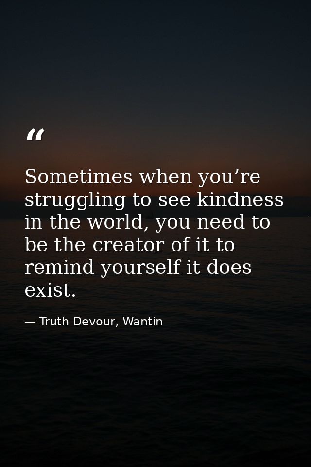 Sometimes when you’re struggling to see kindness in the world, you need to be the creator of it to remind yourself it do — Truth Devour, Wantin