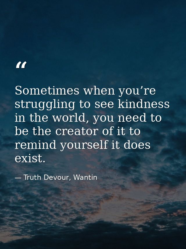 Sometimes when you’re struggling to see kindness in the world, you need to be the creator of it to remind yourself it do — Truth Devour, Wantin