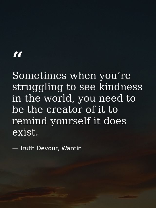 Sometimes when you’re struggling to see kindness in the world, you need to be the creator of it to remind yourself it do — Truth Devour, Wantin