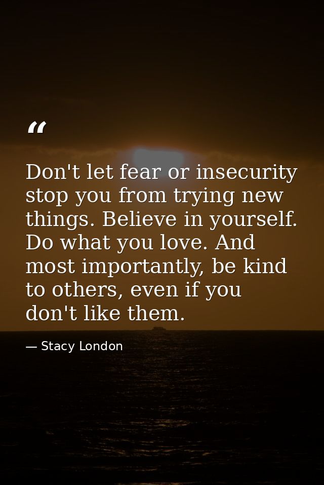 Don't let fear or insecurity stop you from trying new things. Believe in yourself. Do what you love. And most importantl — Stacy London