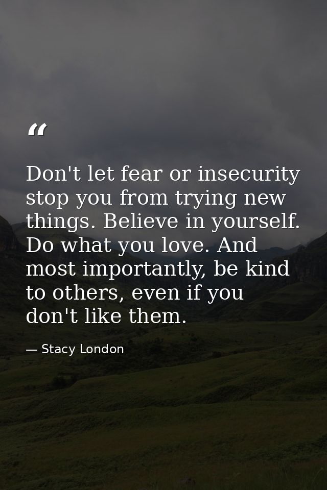Don't let fear or insecurity stop you from trying new things. Believe in yourself. Do what you love. And most importantl — Stacy London