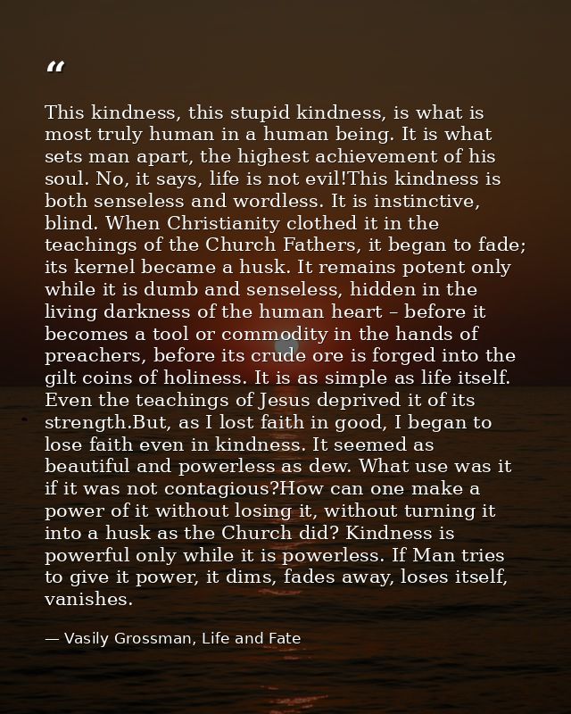 This kindness, this stupid kindness, is what is most truly human in a human being. It is what sets man apart, the highes — Vasily Grossman, Life and Fate