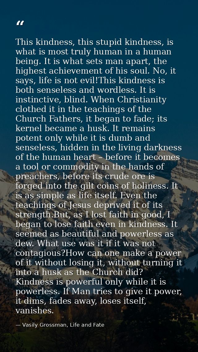 This kindness, this stupid kindness, is what is most truly human in a human being. It is what sets man apart, the highes — Vasily Grossman, Life and Fate