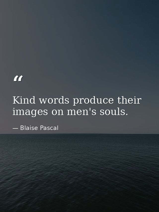 Kind words produce their images on men's souls. — Blaise Pascal