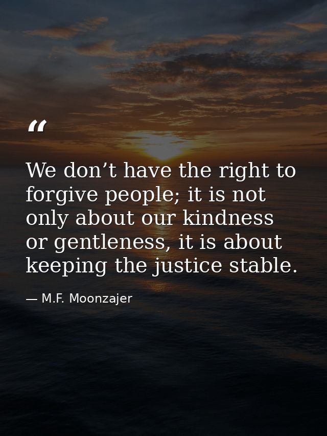 We don’t have the right to forgive people; it is not only about our kindness or gentleness, it is about keeping the just — M.F. Moonzajer