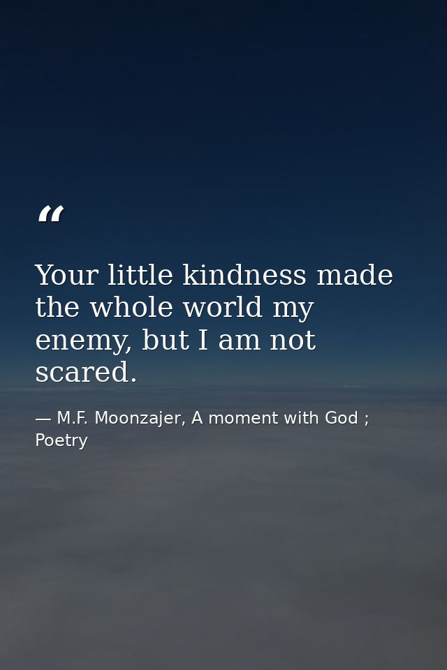 Your little kindness made the whole world my enemy, but I am not scared. — M.F. Moonzajer, A moment with God ; Poetry